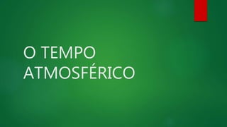 O TEMPO
ATMOSFÉRICO
 