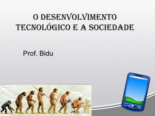 O desenvolvimento
tecnológico e a sociedade
Prof. Bidu
 
