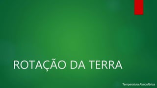 ROTAÇÃO DA TERRA
Temperatura Atmosférica
 