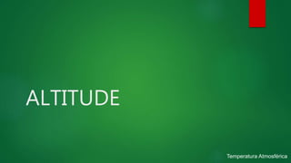 ALTITUDE
Temperatura Atmosférica
 
