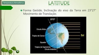 Forma Geóide, Inclinação do eixo da Terra em 23°27”
Movimento de Translação.
Temperatura Atmosférica
 