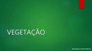 VEGETAÇÃO
Temperatura Atmosférica
 