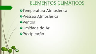 Temperatura Atmosférica
Pressão Atmosférica
Ventos
Umidade do Ar
Precipitação
 