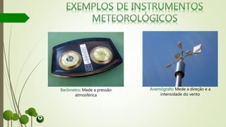 Anemógrafo: Mede a direção e a
intensidade do vento
Barômetro: Mede a pressão
atmosférica
 
