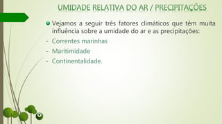 Vejamos a seguir três fatores climáticos que têm muita
influência sobre a umidade do ar e as precipitações:
- Correntes marinhas
- Maritimidade
- Continentalidade.
 