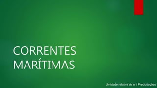 CORRENTES
MARÍTIMAS
Umidade relativa do ar / Precipitações
 