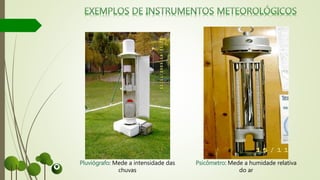Psicômetro: Mede a humidade relativa
do ar
Pluviógrafo: Mede a intensidade das
chuvas
 