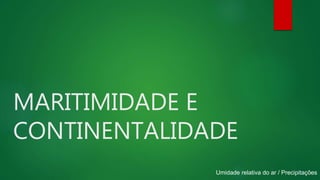 MARITIMIDADE E
CONTINENTALIDADE
Umidade relativa do ar / Precipitações
 