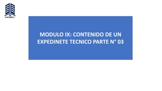 MODULO IX: CONTENIDO DE UN
EXPEDINETE TECNICO PARTE N° 03
 