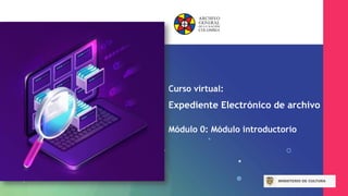 Curso virtual:
Expediente Electrónico de archivo
Módulo 0: Módulo introductorio
 