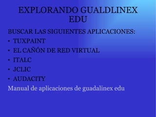 EXPLORANDO GUALDLINEX EDU BUSCAR LAS SIGUIENTES APLICACIONES: TUXPAINT EL CAÑÓN DE RED VIRTUAL ITALC JCLIC AUDACITY Manual de aplicaciones de guadalinex  edu 