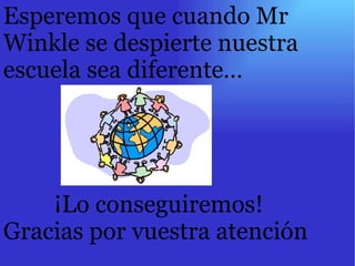 Esperemos que cuando Mr Winkle se despierte nuestra escuela sea diferente… ¡Lo conseguiremos! Gracias por vuestra atención 