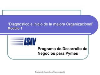 “ Diagnostico e inicio de la mejora Organizacional” Modulo 1 Liderazgo basado en Principios Programa de Desarrollo de  Negocios para Pymes 