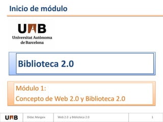 Inicio de módulo




  Biblioteca 2.0

 Módulo 1:
 Concepto de Web 2.0 y Biblioteca 2.0

    Dídac Margaix   Web 2.0 y Biblioteca 2.0   1
 