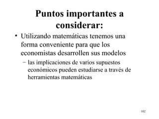 Puntos importantes a considerar: Utilizando matemáticas tenemos una forma conveniente para que los economistas desarrollen sus modelos las implicaciones de varios supuestos económicos pueden estudiarse a través de herramientas matemáticas 