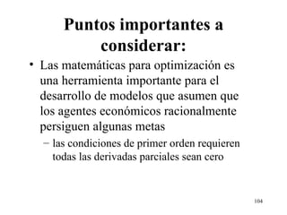 Puntos importantes a considerar: Las matemáticas para optimización es una herramienta importante para el desarrollo de modelos que asumen que los agentes económicos racionalmente persiguen algunas metas las condiciones de primer orden requieren todas las derivadas parciales sean cero 