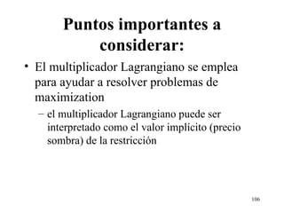 Puntos importantes a considerar: El multiplicador Lagrangiano se emplea para ayudar a resolver problemas de maximization el multiplicador Lagrangiano puede ser interpretado como el valor implícito (precio sombra) de la restricción 