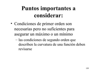 Puntos importantes a considerar: Condiciones de primer orden son necesarias pero no suficientes para asegurar un máximo o un mínimo las condiciones de segundo orden que describen la curvatura de una función deben revisarse  