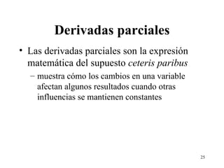 Derivadas parciales Las derivadas parciales son la expresión matemática del supuesto  ceteris paribus   muestra cómo los cambios en una variable afectan algunos resultados cuando otras influencias se mantienen constantes 