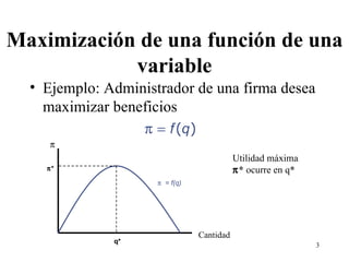 Maximización de una función de una variable Ejemplo: Administrador de una firma desea maximizar beneficios    = f(q)  Cantidad Utilidad máxima   *  ocurre en q *  * q* 