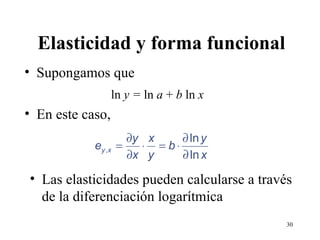 Elasticidad y forma funcional Supongamos que ln  y =  ln  a  +  b  ln  x En este caso, Las elasticidades pueden calcularse a través de la diferenciación logarítmica 