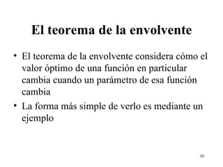 El teorema de la envolvente El teorema de la envolvente considera cómo el valor óptimo de una función en particular cambia cuando un parámetro de esa función cambia La forma más simple de verlo es mediante un ejemplo 