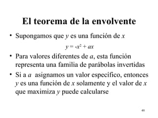 El teorema de la envolvente Supongamos que  y  es una función de  x y  = - x 2  +  ax Para valores diferentes de  a , esta función representa una familia de parábolas invertidas Si a  a   asignamos un valor específico, entonces  y  es una función de  x  solamente y el valor de  x  que maximiza  y  puede calcularse 