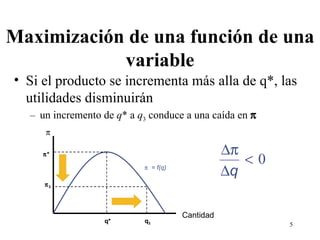 Maximización de una función de una variable Si el producto se incrementa más alla de q*, las utilidades disminuirán un incremento de  q * a  q 3  conduce a una caída en      = f(q)  Cantidad  * q*  3 q 3 