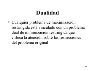 Dualidad Cualquier problema de maximización restringida está vinculado con un problema  dual  de  minimización  restringida que enfoca la atención sobre las restricciones del problema original 