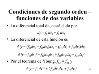Condiciones de segundo orden – funciones de dos variables La diferencial total de  y  está dado por dy  =  f 1  dx 1  +  f 2  dx 2 La diferencial de esta función es  d  2 y  = ( f 11 dx 1  +  f 12 dx 2 ) dx 1  + ( f 21 dx 1  +  f 22 dx 2 ) dx 2 d  2 y  =  f 11 dx 1 2  +  f 12 dx 2 dx 1  +  f 21 dx 1  dx 2  +  f 22 dx 2 2 Por el teorema de Young,  f 12  =  f 21  y  d  2 y  =  f 11 dx 1 2  + 2 f 12 dx 1 dx 2  +  f 22 dx 2 2 