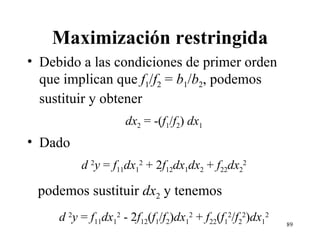 Maximización restringida Debido a las condiciones de primer orden que implican que  f 1 / f 2  =  b 1 / b 2 , podemos sustituir y obtener dx 2  = -( f 1 / f 2 )  dx 1 Dado d  2 y  =  f 11 dx 1 2  + 2 f 12 dx 1 dx 2  +  f 22 dx 2 2 podemos sustituir  dx 2  y tenemos d  2 y  =  f 11 dx 1 2  - 2 f 12 ( f 1 / f 2 ) dx 1 2  +  f 22 ( f 1 2 / f 2 2 ) dx 1 2 