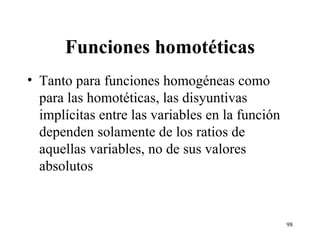 Funciones homotéticas Tanto para funciones homogéneas como para las homotéticas, las disyuntivas implícitas entre las variables en la función dependen solamente de los ratios de aquellas variables, no de sus valores absolutos 