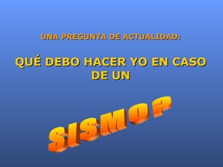 UNA PREGUNTA DE ACTUALIDAD: QUÉ DEBO HACER YO EN CASO DE UN SISMO? 