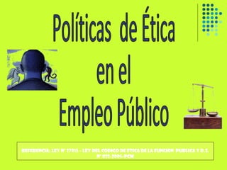 REFERENCIA: LEY Nº 27815 – LEY DEL CODIGO DE ETICA DE LA FUNCION  PUBLICA Y D.S. Nº 033-2005-PCM Políticas  de Ética en el  Empleo Público 