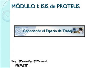 MÓDULO I: ISIS de PROTEUS Ing. Raniellys Villarroel  IUPSM  Conociendo el Espacio de Trabajo 