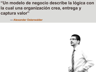 “Un modelo de negocio describe la lógica con la cual una organización crea, entrega y captura valor”— Alexander Osterwalder