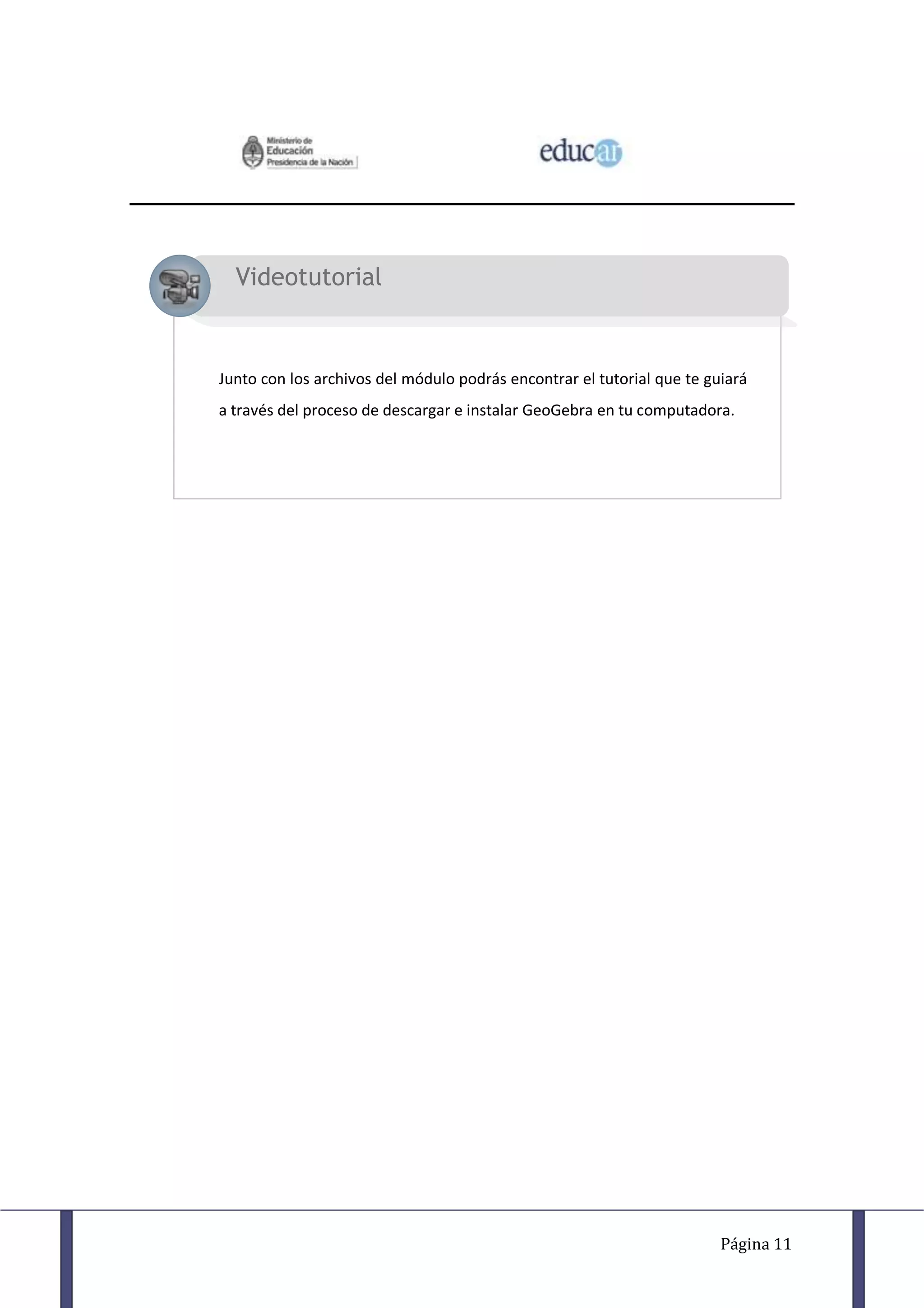 Videotutorial


Junto con los archivos del módulo podrás encontrar el tutorial que te guiará
a través del proceso de descargar e instalar GeoGebra en tu computadora.




                                                                        Página 11
 