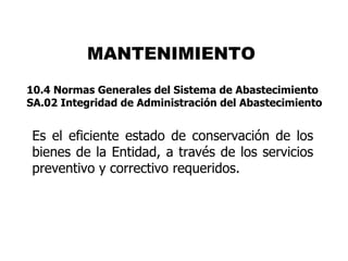MANTENIMIENTO
10.4 Normas Generales del Sistema de Abastecimiento
SA.02 Integridad de Administración del Abastecimiento


Es el eficiente estado de conservación de los
bienes de la Entidad, a través de los servicios
preventivo y correctivo requeridos.
 