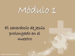 Módulo 1
El sacerdocio de Jesús
prolongado en el
nuestro
 