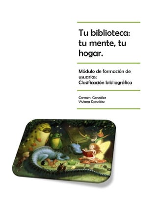 Tu biblioteca:
tu mente, tu
hogar.
Módulo de formación de
usuarios:
Clasificación bibliográfica
Carmen González
Viviana González

 
