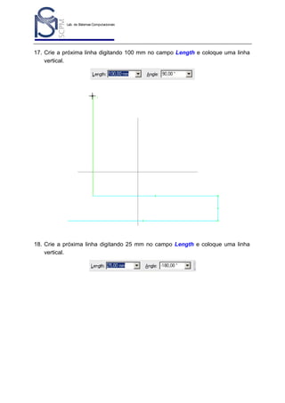 Lab. de Sistemas Computacionais
para Projeto e Manufatura
Prof. Dr.-Ing. K. Schützer
FEAU - UNIMEP

25

17. Crie a próxima linha digitando 100 mm no campo Length e coloque uma linha
vertical.

18. Crie a próxima linha digitando 25 mm no campo Length e coloque uma linha
vertical.

 