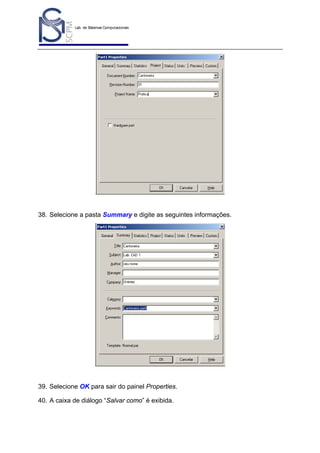 Lab. de Sistemas Computacionais
para Projeto e Manufatura
Prof. Dr.-Ing. K. Schützer
FEAU - UNIMEP

38. Selecione a pasta Summary e digite as seguintes informações.

39. Selecione OK para sair do painel Properties.
40. A caixa de diálogo “Salvar como” é exibida.

33

 