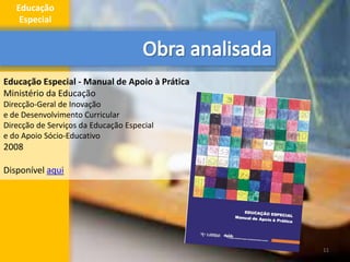 Educação Especial - Manual de Apoio à Prática
Ministério da Educação
Direcção-Geral de Inovação
e de Desenvolvimento Curricular
Direcção de Serviços da Educação Especial
e do Apoio Sócio-Educativo
2008
Disponível aqui
11
Educação
Especial
 