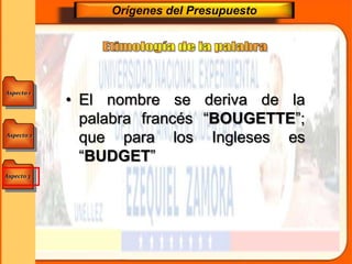 Aspecto 1
Aspecto 3
Aspecto 2
Orígenes del Presupuesto
• El nombre se deriva de la
palabra francés “BOUGETTE”;
que para los Ingleses es
“BUDGET”
 