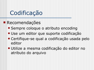 Codificação
 Recomendações
 Sempre coloque o atributo encoding
 Use um editor que suporte codificação
 Certifique-se qual a codificação usada pelo
editor
 Utilize a mesma codificação do editor no
atributo do arquivo
 