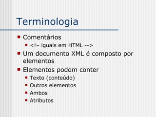 Terminologia
 Comentários
 <!– iguais em HTML -->
 Um documento XML é composto por
elementos
 Elementos podem conter
 Texto (conteúdo)
 Outros elementos
 Ambos
 Atributos
 