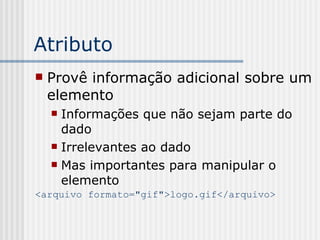 Atributo
 Provê informação adicional sobre um
elemento
 Informações que não sejam parte do
dado
 Irrelevantes ao dado
 Mas importantes para manipular o
elemento
<arquivo formato="gif">logo.gif</arquivo>
 
