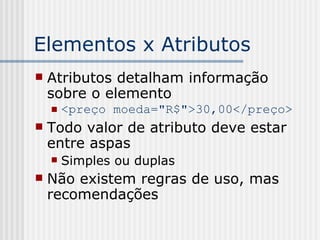 Elementos x Atributos
 Atributos detalham informação
sobre o elemento
 <preço moeda="R$">30,00</preço>
 Todo valor de atributo deve estar
entre aspas
 Simples ou duplas
 Não existem regras de uso, mas
recomendações
 