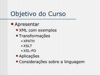 Objetivo do Curso
 Apresentar
 XML com exemplos
 Transformações
• XPATH
• XSLT
• XSL-FO
 Aplicações
 Considerações sobre a linguagem
 
