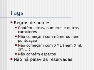 Tags
 Regras de nomes
 Contêm letras, números e outros
caracteres
 Não começam com números nem
pontuação
 Não começam com XML (nem Xml,
xml...)
 Não contêm espaços
 Não há palavras reservadas
 